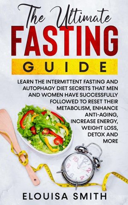 The Ultimate Fasting Guide: Learn The Intermittent Fasting And Autophagy Diet Secrets That Men & Women Have Successfully Followed To Reset Their Metabolism, Enhance Anti-Aging, Weight Loss, Detox & .., Elouisa Smith - Ebook - 9798201954994