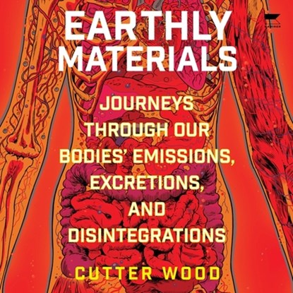 Earthly Materials: Journeys Through Our Bodies' Emissions, Excretions, and Disintegrations, Cutter Wood - AVM - 9798212206303
