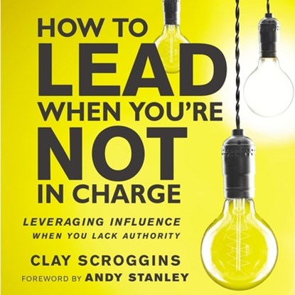 How to Lead When You're Not in Charge: Leveraging Influence When You Lack Authority, Clay Scroggins - AVM - 9798212669429