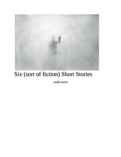 Six (sort of fiction ) Short Stories, mark irwin - Ebook - 9798215027318