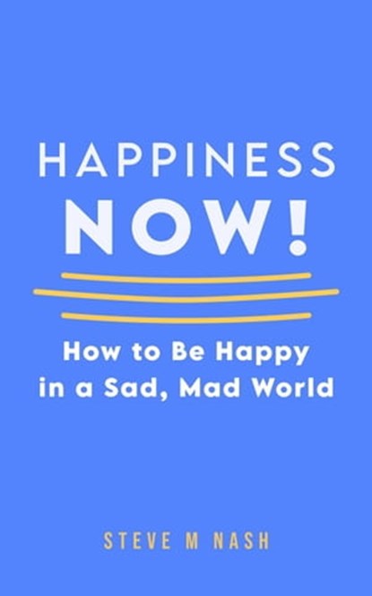 Happiness NOW - How to Be Happy in a Sad, Mad World, Steve M Nash - Ebook - 9798215037706