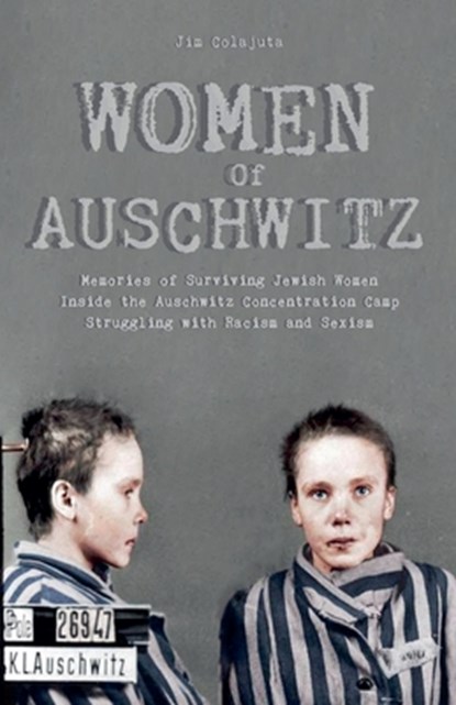 Women Of Auschwitz Memories of Surviving Jewish Women Inside the Auschwitz Concentration Camp Struggling with Racism and Sexism, Jim Colajuta - Paperback - 9798215048825