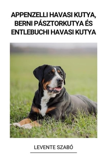 Appenzelli Havasi Kutya, Berni Pásztorkutya és Entlebuchi Havasi Kutya, Levente Szabó - Ebook - 9798215059906