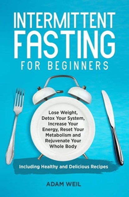 Intermittent Fasting for Beginners: Lose Weight, Detox Your System, Increase Your Energy, Reset Your Metabolism and Rejuvenate Your Whole Body, Including Healthy and Delicious Recipes, Adam Weil - Ebook - 9798215098141