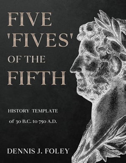 Five 'Fives' of the Fifth History Template of 30 B.C. to 750 A.D...., Dennis J. Foley - Ebook - 9798215150245
