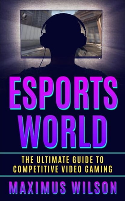 Esports World - The Ultimate Guide to Competitive Video Gaming, Maximus Wilson - Ebook - 9798215151686