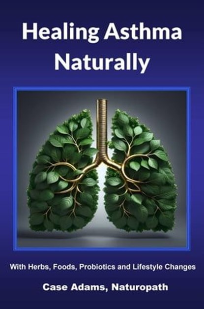 Healing Asthma Naturally: With Herbs, Foods, Probiotics and Lifestyle Changes, Case Adams - Ebook - 9798215177570