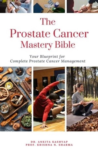 The Prostate Cancer Mastery Bible: Your Blueprint For Complete Prostate Cancer Management, Dr. Ankita Kashyap ; Prof. Krishna N. Sharma - Ebook - 9798215183038