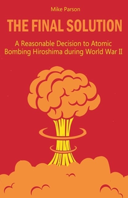 The Final Solution A Reasonable Decision to Atomic Bombing Hiroshima during World War II, Mike Parson - Paperback - 9798215232491