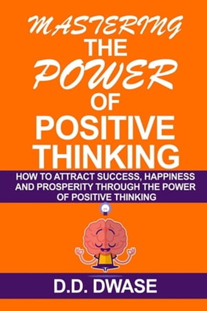 Mastering The Power Of Positive Thinking: How To Attract Success, Happiness And Prosperity Through The Power Of Positive Thinking, D. D. Dwase - Ebook - 9798215242599