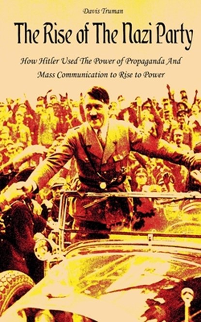 The Rise of The Nazi Party How Hitler Used The Power of Propaganda And Mass Communication to Rise to Power, Davis Truman - Paperback - 9798215264836