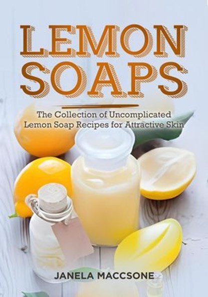 Lemon Soaps, The Collection of Uncomplicated Lemon Soap Recipes for Attractive Skin, Janela Maccsone - Ebook - 9798215276990