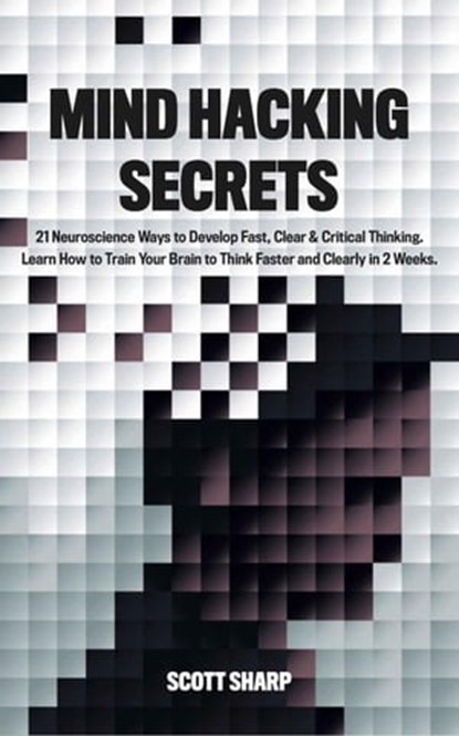 Mind Hacking Secrets: 21 Neuroscience Ways to Develop Fast, Clear & Critical Thinking. Learn How to Train Your Brain to Think Faster and Clearly in 2 Weeks, Scott Sharp - Ebook - 9798215287231