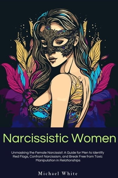 Narcissistic Women: Unmasking the Female Narcissist: A Guide for Men to Identify Red Flags, Confront Narcissism, and Break Free from Toxic Manipulation in Relationships., Michael White - Ebook - 9798215297698