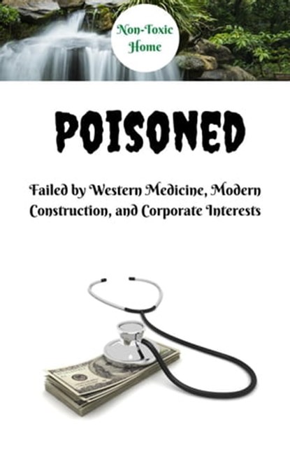 Poisoned: Failed by Western Medicine, Modern Construction, and Corporate Interests, Non-Toxic Home - Ebook - 9798215313701