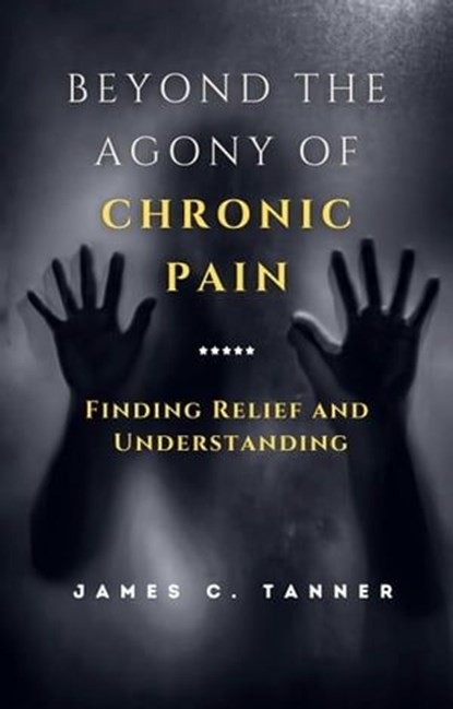 Beyond the Agony of Chronic Pain: Finding Relief and Understanding, James C. Tanner - Ebook - 9798215325162