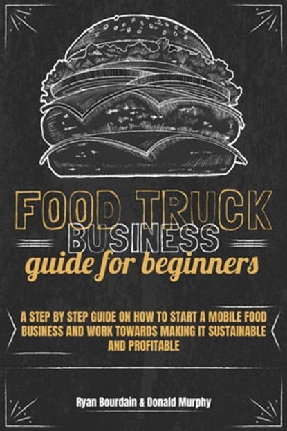 Food Truck Business Guide For Beginners: A Step By Step Guide On How To Start A Mobile Food Business And Work Towards Making It Sustainable And Profitable, Ryan Bourdain ; Donald Murphy - Ebook - 9798215347966