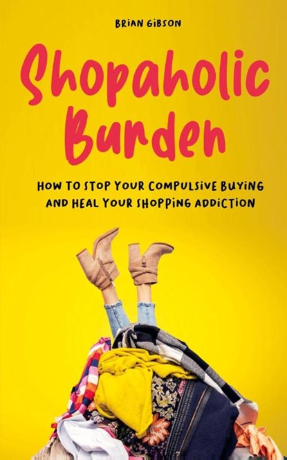 Shopaholic Burden How to Stop Your Compulsive Buying And Heal Your Shopping Addiction, Brian Gibson - Paperback - 9798215357972
