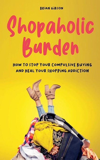 Shopaholic Burden How to Stop Your Compulsive Buying And Heal Your Shopping Addiction, Brian Gibson - Paperback - 9798215357972