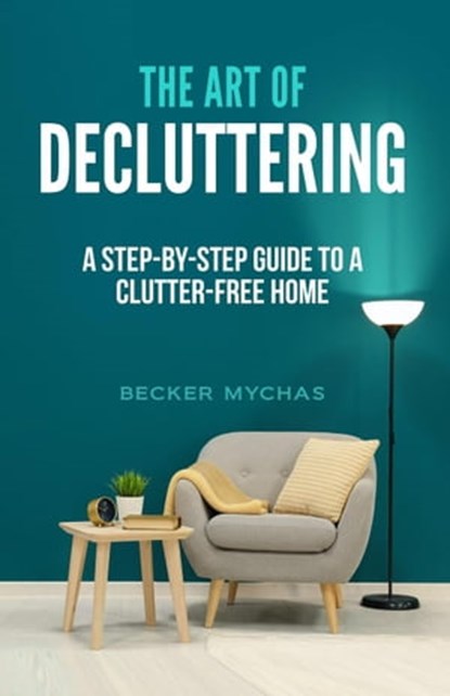 The Art of Decluttering: A Step-by-Step Guide to a Clutter-Free Home, Becker Mychas - Ebook - 9798215417775