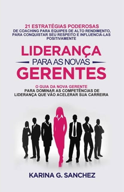 Liderança Para As Novas Gerentes: 21 Estratégias Poderosas Para Treinar Equipes De Alta Performance, Ganhando Respeito E Influência, Karina G. Sanchez - Ebook - 9798215438640