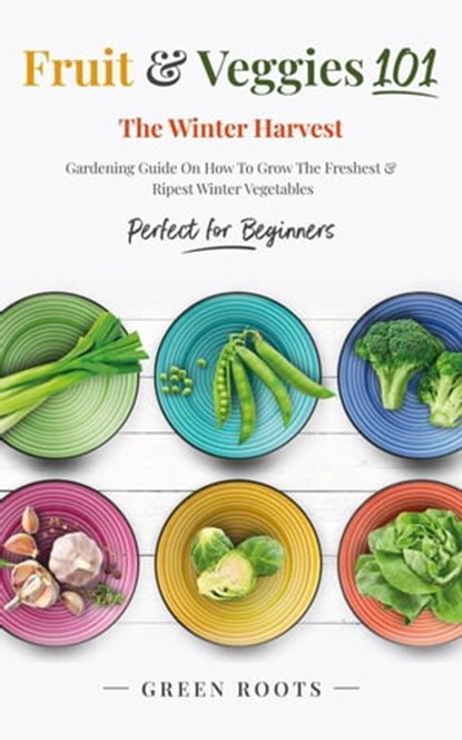 Fruit & Veggies 101 - The Winter Harvest : Gardening Guide on How to Grow the Freshest & Ripest Winter Vegetables (Perfect for Beginners), Green Roots - Ebook - 9798215457603