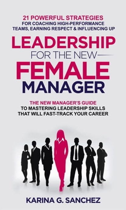 Leadership For The New Female Manager: 21 Powerful Strategies For Coaching High-performance Teams, Earning Respect & Influencing Up, Karina G. Sanchez - Ebook - 9798215507728