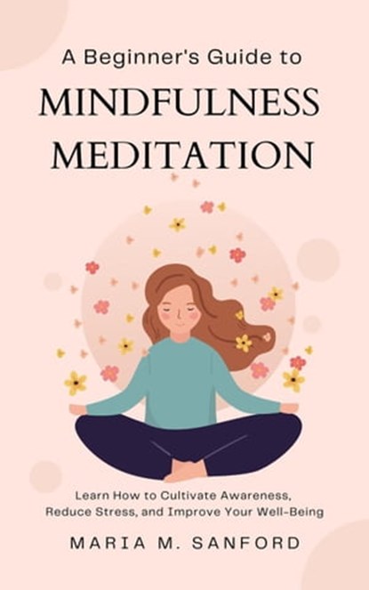 A Beginner's Guide to Mindfulness Meditation For Beginners: Learn How to Cultivate Awareness, Reduce Stress, and Improve Your Well-Being, Maria M. Sanford - Ebook - 9798215511398
