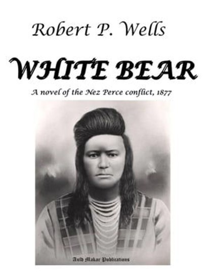 White Bear: A Novel of the Nez Perce Conflict, 1877, Robert P. Wells - Ebook - 9798215516331