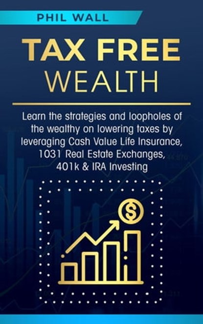 Tax Free Wealth: Learn the strategies and loopholes of the wealthy on lowering taxes by leveraging Cash Value Life Insurance, 1031 Real Estate Exchanges, 401k & IRA Investing, Phil Wall - Ebook - 9798215523353