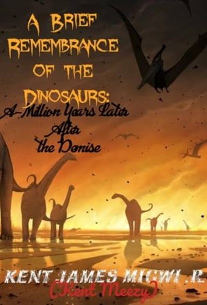 A Brief Remembrance of the Dinosaurs: A-Million Years Later after the Demise, Kent James Migwi - Ebook - 9798215537466