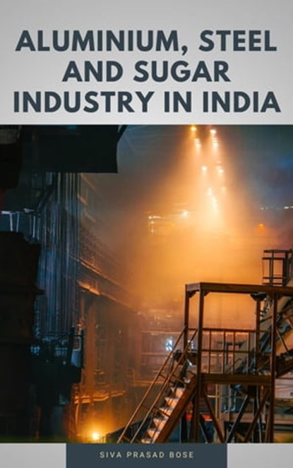 Aluminium, Steel and Sugar Industry in India, Siva Prasad Bose - Ebook - 9798215557396