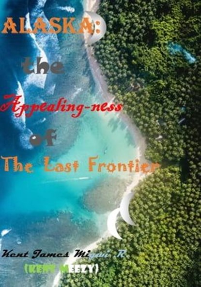 Alaska: The Appealing-ness of The Last Frontier, Kent James Migwi - Ebook - 9798215561690