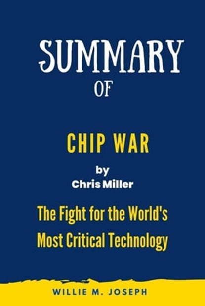 Summary of Chip War By Chris Miller: The Fight for the World's Most Critical Technology, Willie M. Joseph - Ebook - 9798215572306