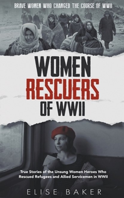 Women Rescuers of WWII: True Stories of the Unsung Women Heroes Who Rescued Refugees and Allied Servicemen in WWII, Elise Baker - Paperback - 9798215582046