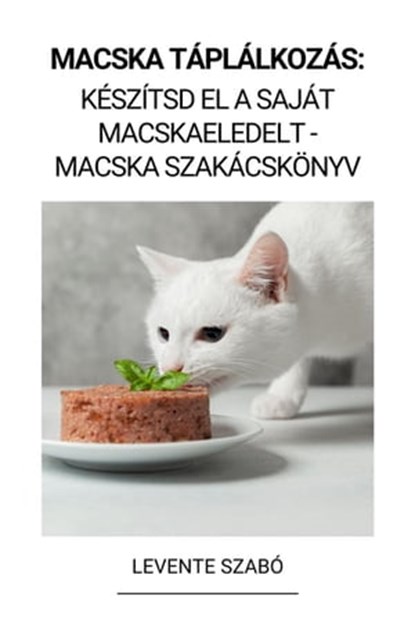 Macska Táplálkozás: Készítsd el a Saját Macskaeledelt - Macska Szakácskönyv, Levente Szabó - Ebook - 9798215599723