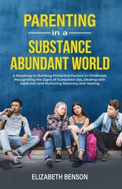 Parenting in a Substance Abundant World: A Roadmap to Building Protective Factors in Childhood, Recognizing the Signs of Substance Use, Dealing With Addiction and Nurturing Recovery and Healing, Elizabeth Benson - Ebook - 9798215600887
