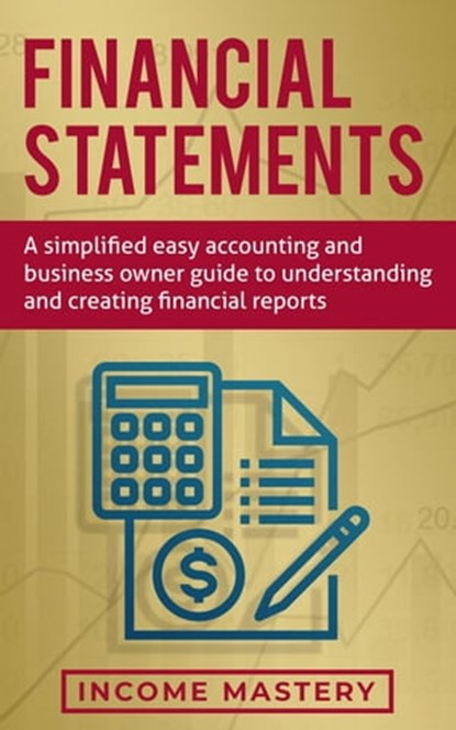Financial Statements: A Simplified Easy Accounting and Business Owner Guide to Understanding and Creating Financial Reports, Income Mastery - Ebook - 9798215607138