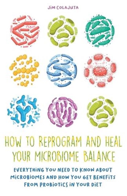 How to Reprogram and Heal your Microbiome Balance Everything You Need to Know About Microbiomes and How You Get Benefits From Probiotics in Your Diet, Jim Colajuta - Paperback - 9798215630006