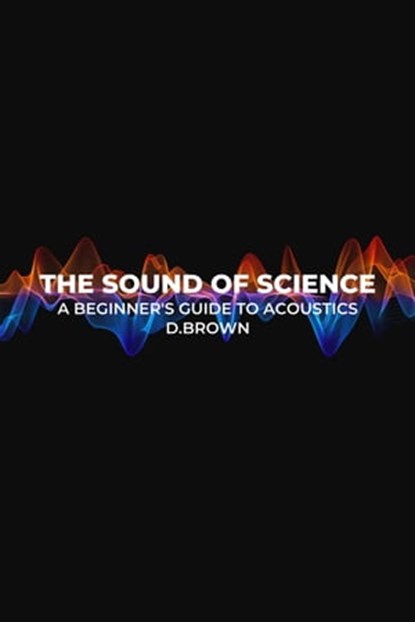 The Sound of Science: A Beginner's Guide to Acoustics, D Brown - Ebook - 9798215635445