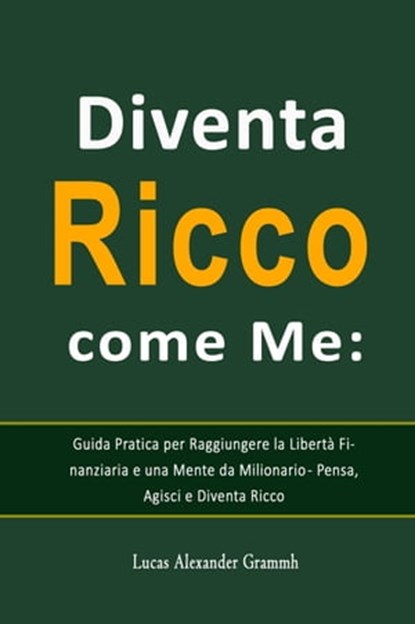 Diventa Ricco come Me: Guida Pratica per Raggiungere la Libertà Finanziaria e una Mente da Milionario - Pensa, Agisci e Diventa Ricco, Lucas Alexander Grammh - Ebook - 9798215725269