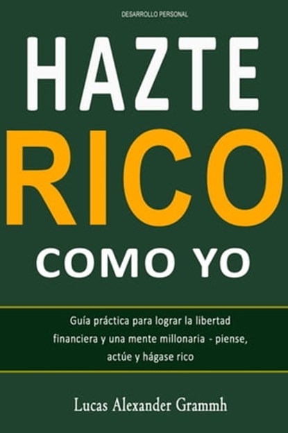 Hazte Rico como yo - Guía práctica para lograr la libertad financiera y una mente millonaria - piense, actúe y hágase rico, Lucas Alexander Grammh - Ebook - 9798215796610