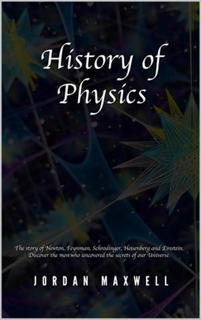 History of Physics: The Story of Newton, Feynman, Schrodinger, Heisenberg and Einstein. Discover the Men Who Uncovered the Secrets of Our Universe., Jordan Maxwell - Ebook - 9798215814536