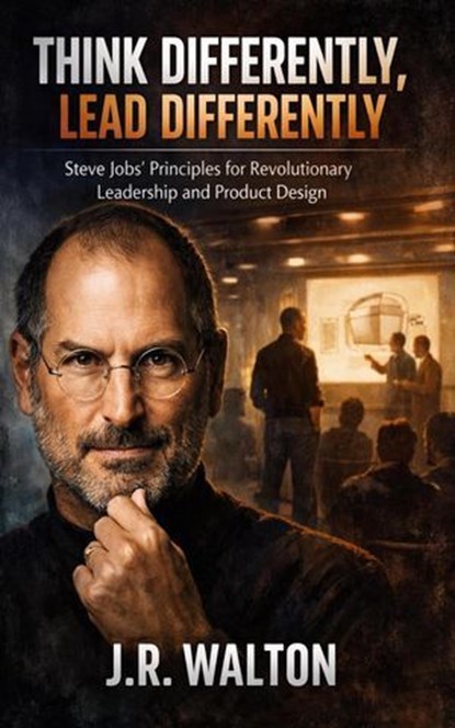 Think Differently, Lead Differently: Steve Jobs' Principles for Revolutionary Leadership and Product Design, J. R. Walton - Ebook - 9798215847626