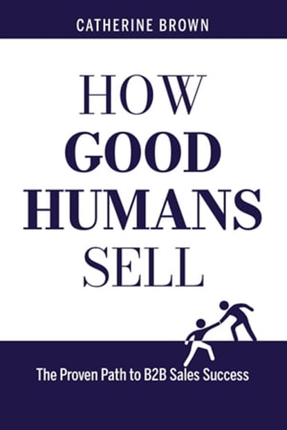 How Good Humans Sell™:The Proven Path to B2b Sales Success, Catherine Brown - Ebook - 9798215987148
