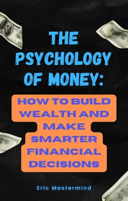 The Psychology of Money: How to Build Wealth and Make Smarter Financial Decisions, Eric Mastermind - Ebook - 9798215993774