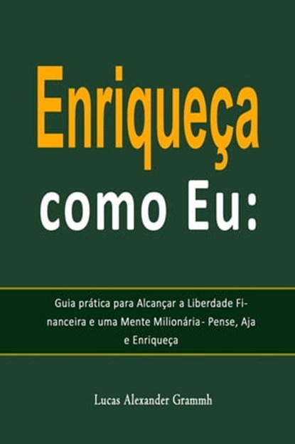 Enriqueça como Eu: Guia prática para Alcançar a Liberdade Financeira e uma Mente Milionária - Pense, Aja e Enriqueça, Lucas Alexander Grammh - Ebook - 9798215998052