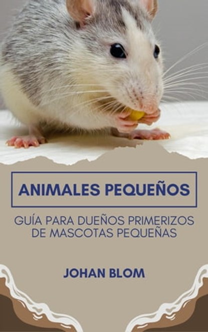 Animales pequeños: Guía para dueños primerizos de mascotas pequeñas, Johan Blom - Ebook - 9798215999202