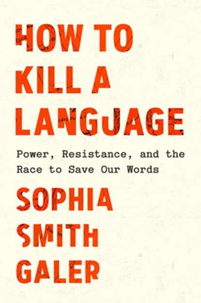 How to Kill a Language: Power, Resistance, and the Race to Save Our Words, Sophia Smith Galer - Gebonden - 9798217086979