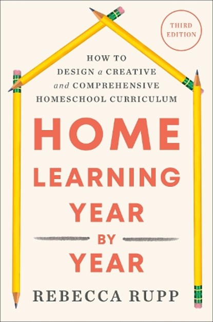 Home Learning Year by Year, Third Edition: How to Design a Creative and Comprehensive Homeschool Curriculum, Rebecca Rupp - Paperback - 9798217090181
